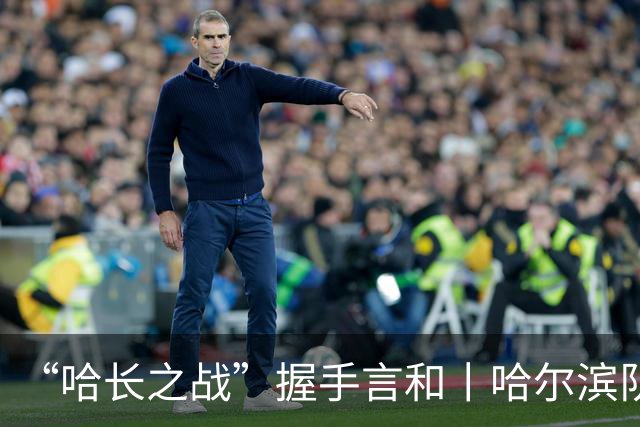 “哈长之战”握手言和丨哈尔滨队用顽强和坚韧点燃球场