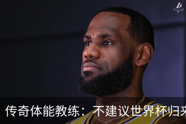 传奇体能教练：不建议世界杯归来球员直接踢满90分钟，先踢1小时
