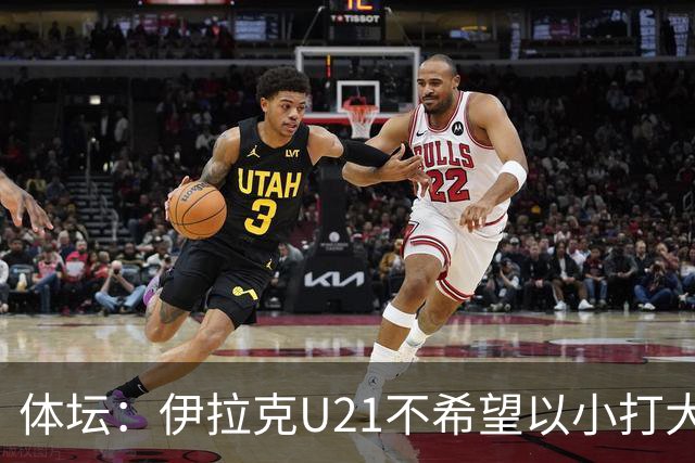 体坛：伊拉克U21不希望以小打大参加亚运会，将去欧洲热身