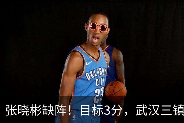 张晓彬缺阵！目标3分，武汉三镇没有退路可言！