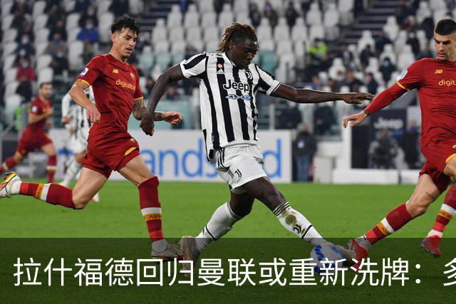 拉什福德回归曼联或重新洗牌：多尔古与库尼亚位置恐生变
