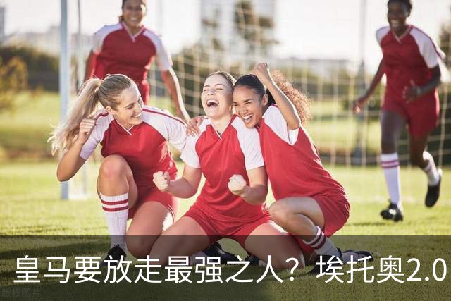 皇马要放走最强之人？埃托奥2.0，车军城塔都该抢