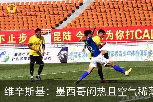 维辛斯基：墨西哥闷热且空气稀薄，上次经历还是去中国踢邀请赛时