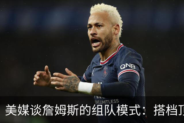 美媒谈詹姆斯的组队模式：搭档顶级外线得分手和前五级别内线