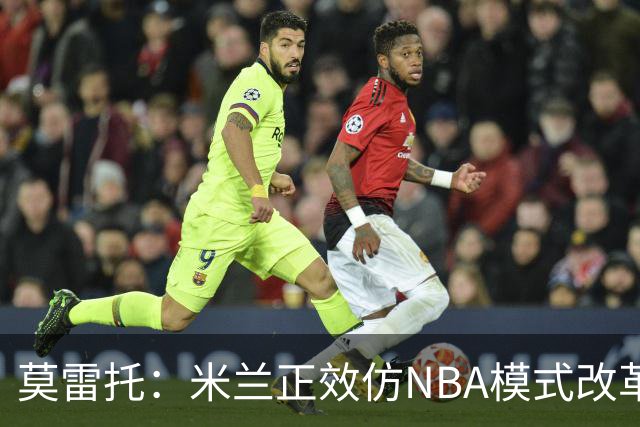 莫雷托：米兰正效仿NBA模式改革，希望创建类似NBA的组织管理结构