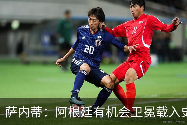 萨内蒂：阿根廷有机会卫冕载入史册 梅西在卡塔尔结束了一切纷争