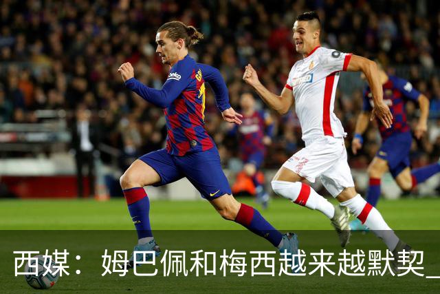 西媒：姆巴佩和梅西越来越默契 皇马担心他要留队