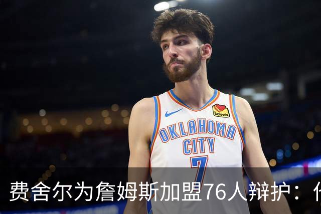 费舍尔为詹姆斯加盟76人辩护：他不是追逐戒指，戒指跟着他走