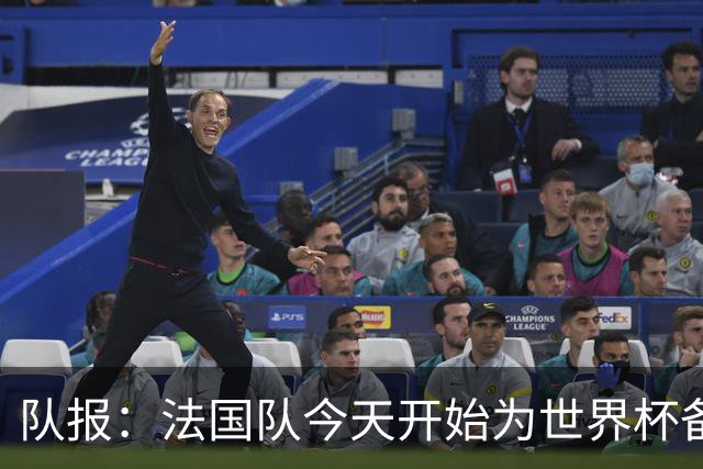 队报：法国队今天开始为世界杯备战，参加欧战决赛的国脚延迟归队