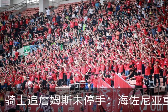 骑士追詹姆斯未停手：海佐尼亚重返NBA在望，库明加交易陷僵局