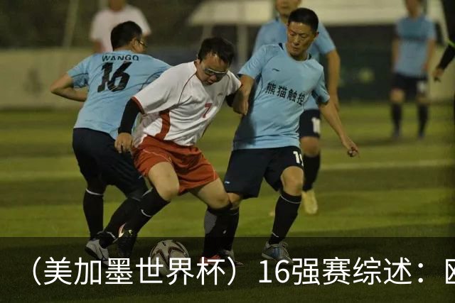 （美加墨世界杯）16强赛综述：欧洲强势依旧 射手竞相爆发