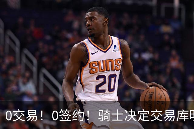 0交易！0签约！骑士决定交易库明加