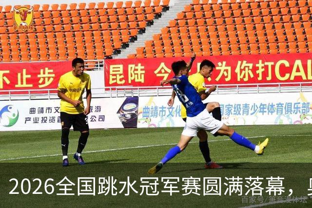 2026全国跳水冠军赛圆满落幕，奥运冠军与新星齐聚羊城