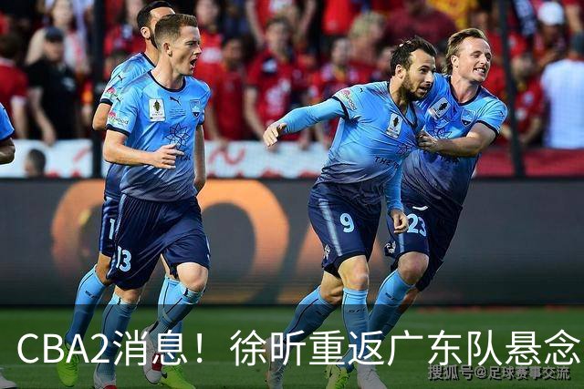 CBA2消息！徐昕重返广东队悬念揭开，“小赵睿”接近加盟辽篮
