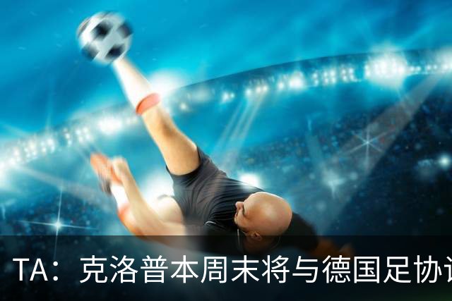 TA：克洛普本周末将与德国足协谈判，讨论出任德国主帅事宜